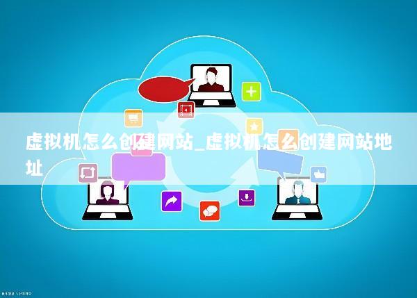 虚拟机怎么创建网站_虚拟机怎么创建网站地址