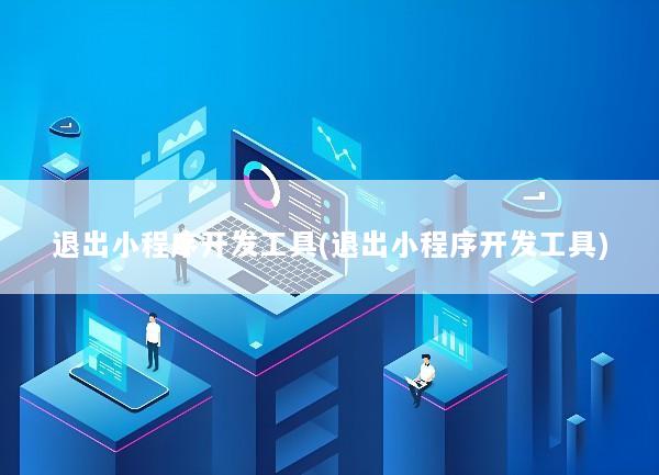 退出小程序开发工具(退出小程序开发工具)