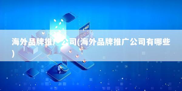 海外品牌推广公司(海外品牌推广公司有哪些)