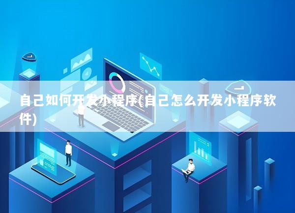 自己如何开发小程序(自己怎么开发小程序软件)