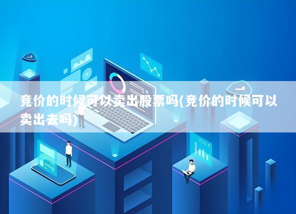 竞价的时候可以卖出股票吗(竞价的时候可以卖出去吗)